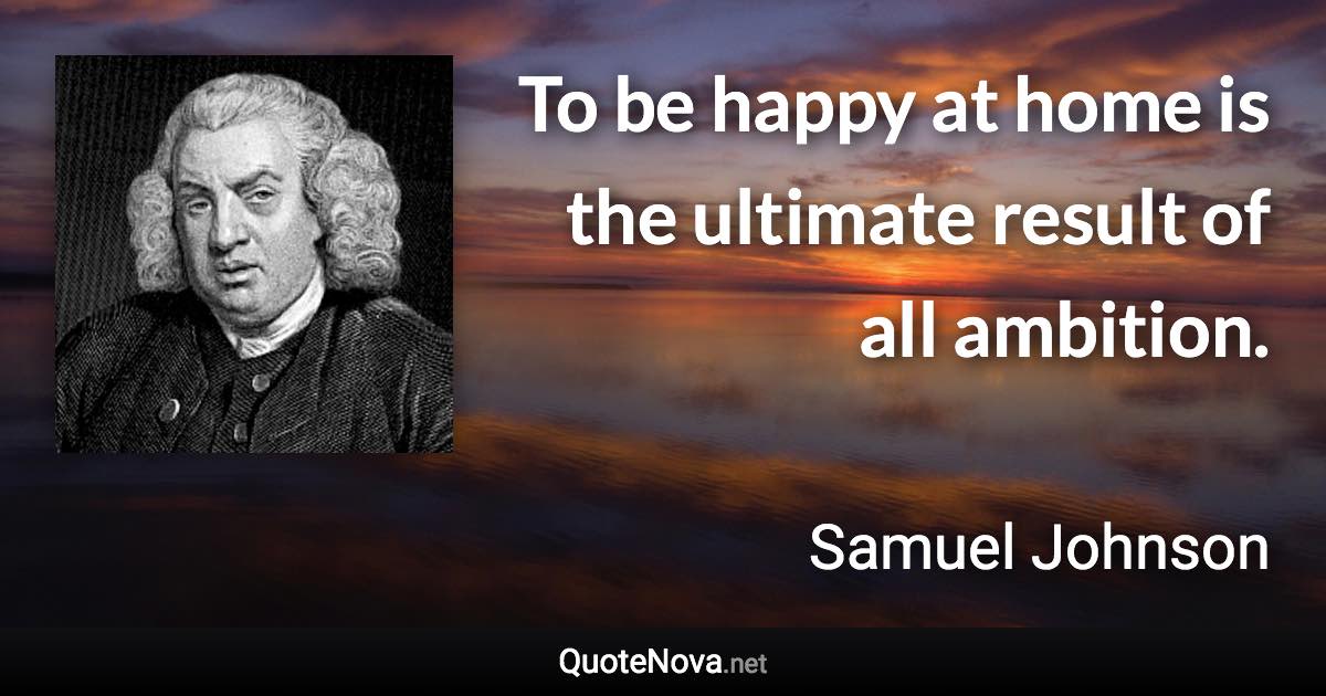 To be happy at home is the ultimate result of all ambition. - Samuel Johnson quote