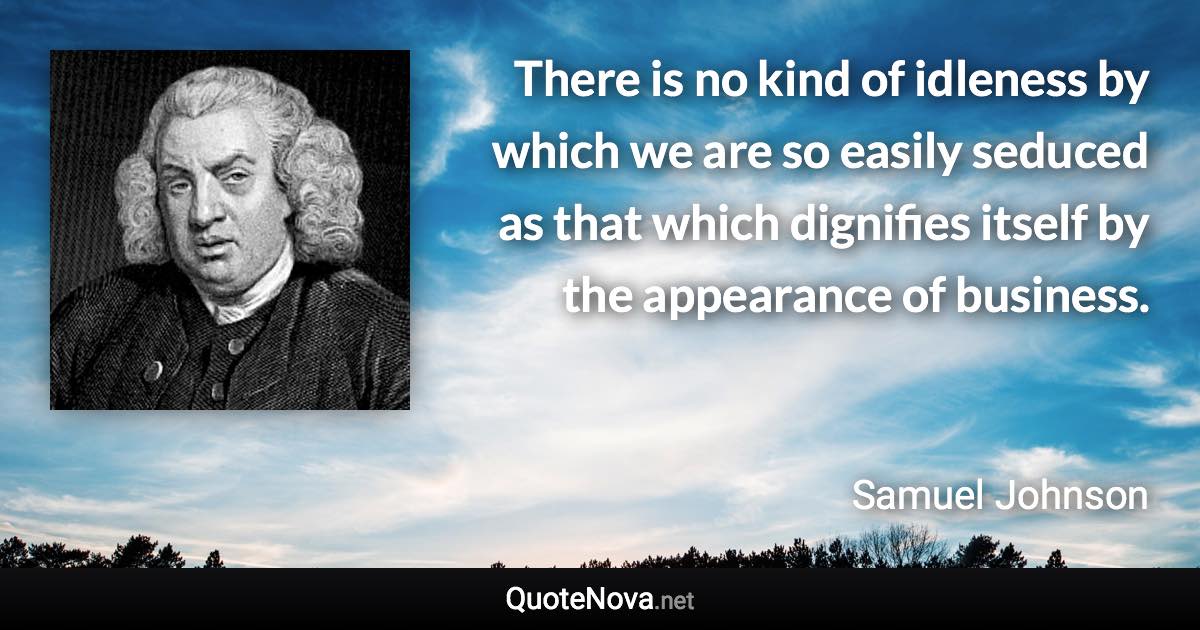 There is no kind of idleness by which we are so easily seduced as that which dignifies itself by the appearance of business. - Samuel Johnson quote