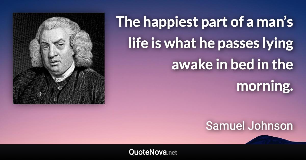 The happiest part of a man’s life is what he passes lying awake in bed in the morning. - Samuel Johnson quote