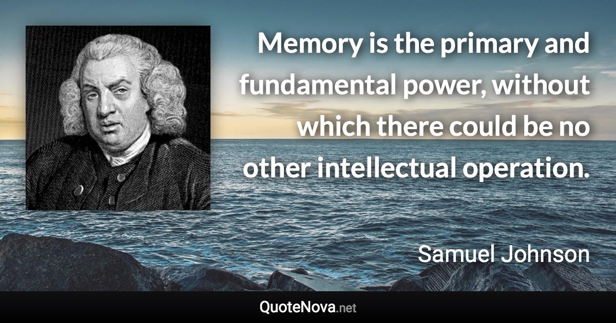 Memory is the primary and fundamental power, without which there could be no other intellectual operation. - Samuel Johnson quote