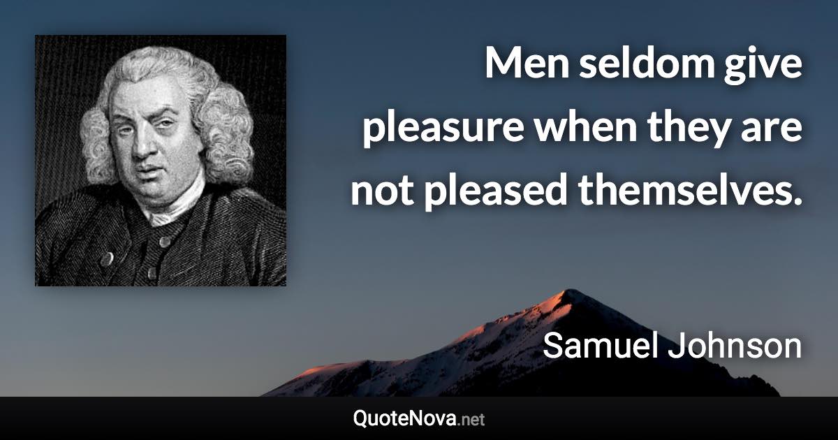 Men seldom give pleasure when they are not pleased themselves. - Samuel Johnson quote