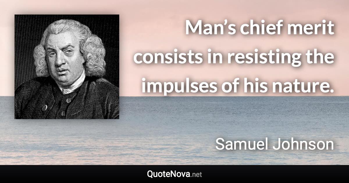 Man’s chief merit consists in resisting the impulses of his nature. - Samuel Johnson quote