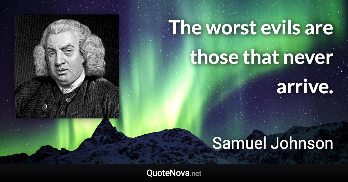 The worst evils are those that never arrive. - Samuel Johnson quote