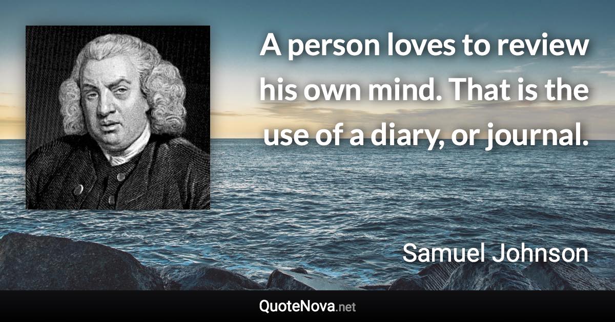 A person loves to review his own mind. That is the use of a diary, or journal. - Samuel Johnson quote