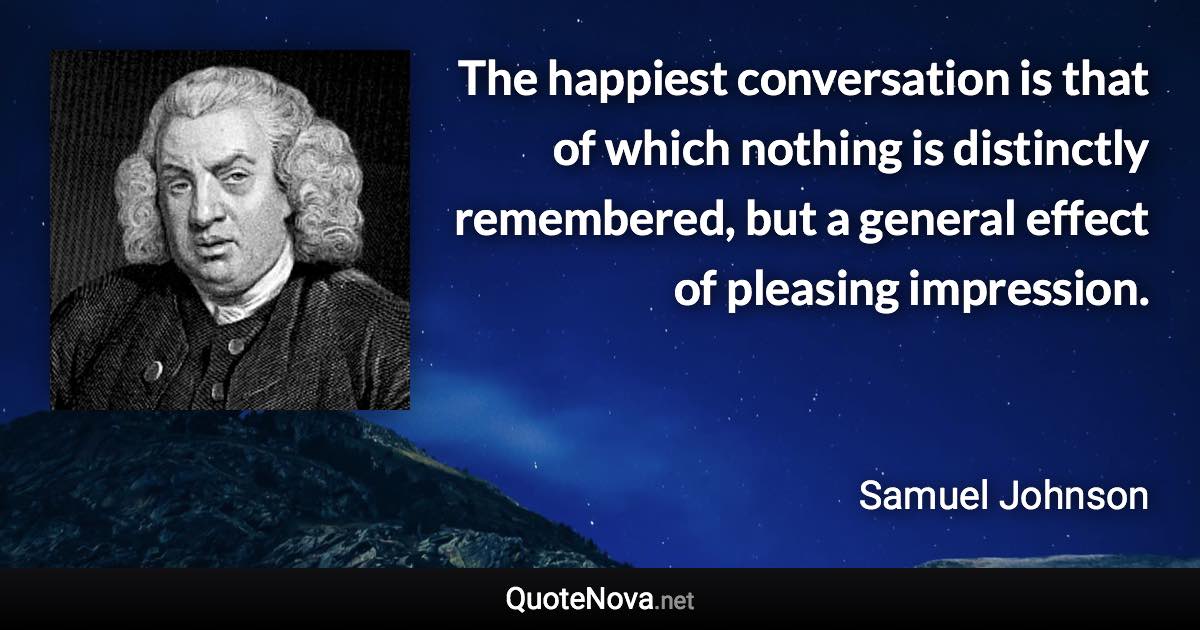 The happiest conversation is that of which nothing is distinctly remembered, but a general effect of pleasing impression. - Samuel Johnson quote