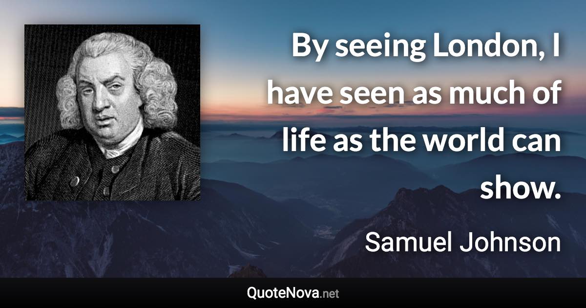 By seeing London, I have seen as much of life as the world can show. - Samuel Johnson quote