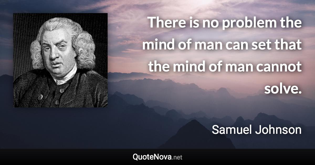 There is no problem the mind of man can set that the mind of man cannot solve. - Samuel Johnson quote