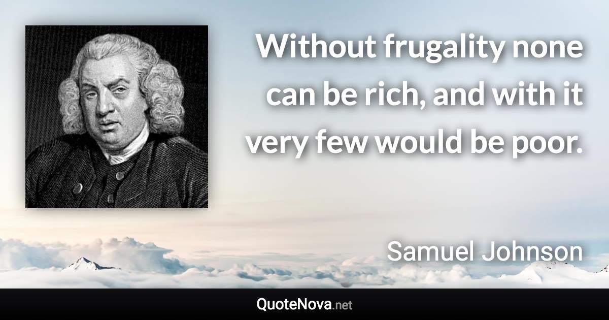 Without frugality none can be rich, and with it very few would be poor. - Samuel Johnson quote