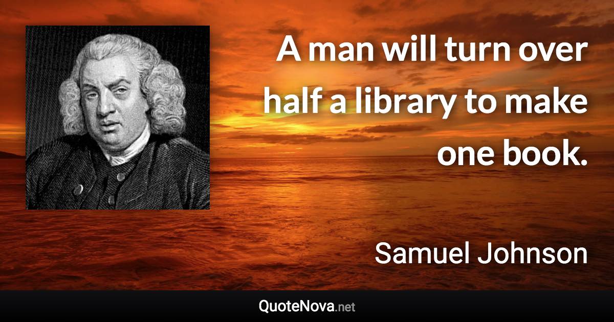 A man will turn over half a library to make one book. - Samuel Johnson quote