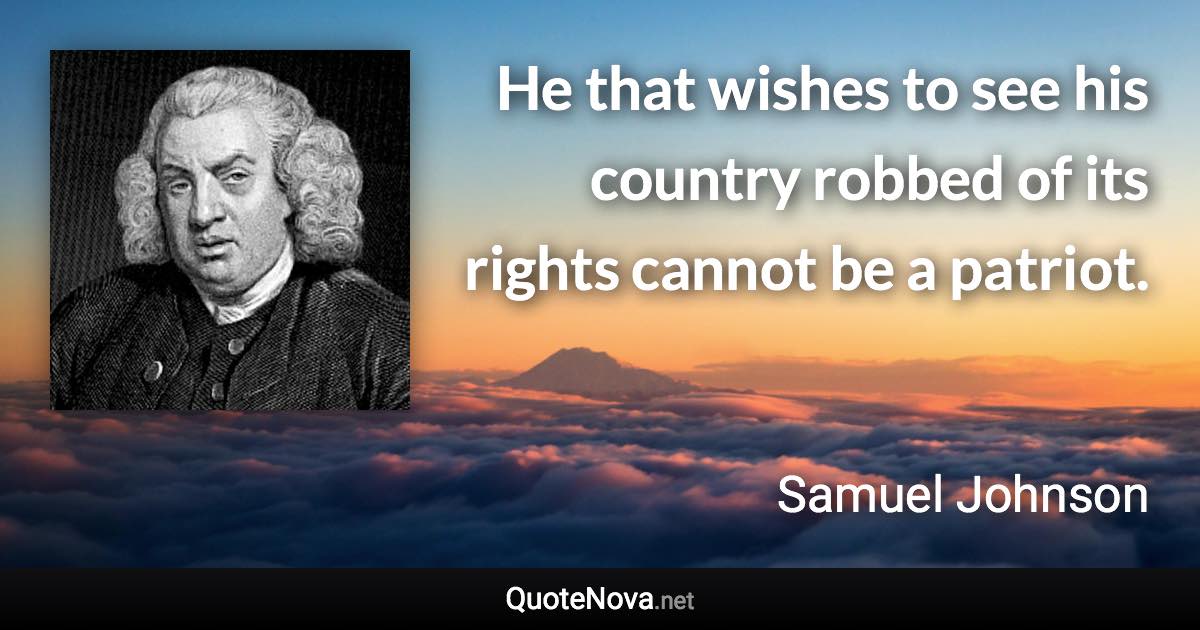 He that wishes to see his country robbed of its rights cannot be a patriot. - Samuel Johnson quote