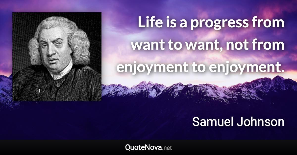 Life is a progress from want to want, not from enjoyment to enjoyment. - Samuel Johnson quote