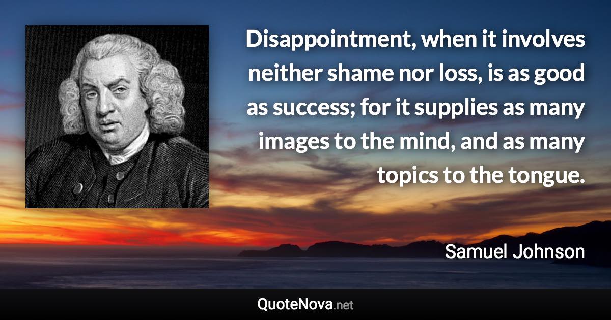 Disappointment, when it involves neither shame nor loss, is as good as success; for it supplies as many images to the mind, and as many topics to the tongue. - Samuel Johnson quote