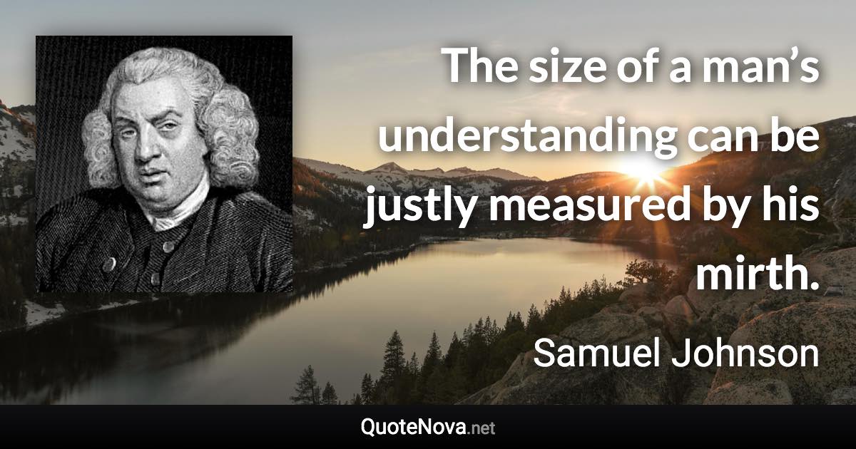 The size of a man’s understanding can be justly measured by his mirth. - Samuel Johnson quote