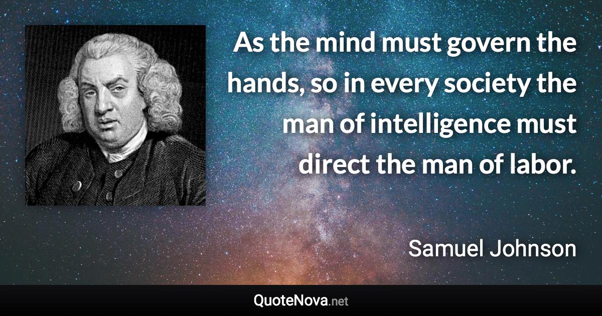 As the mind must govern the hands, so in every society the man of intelligence must direct the man of labor. - Samuel Johnson quote