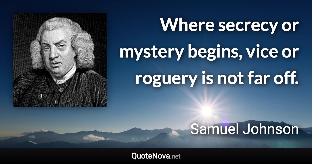 Where secrecy or mystery begins, vice or roguery is not far off. - Samuel Johnson quote