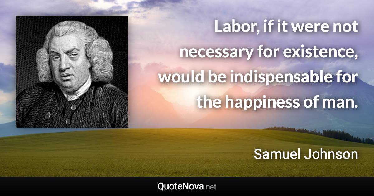 Labor, if it were not necessary for existence, would be indispensable for the happiness of man. - Samuel Johnson quote