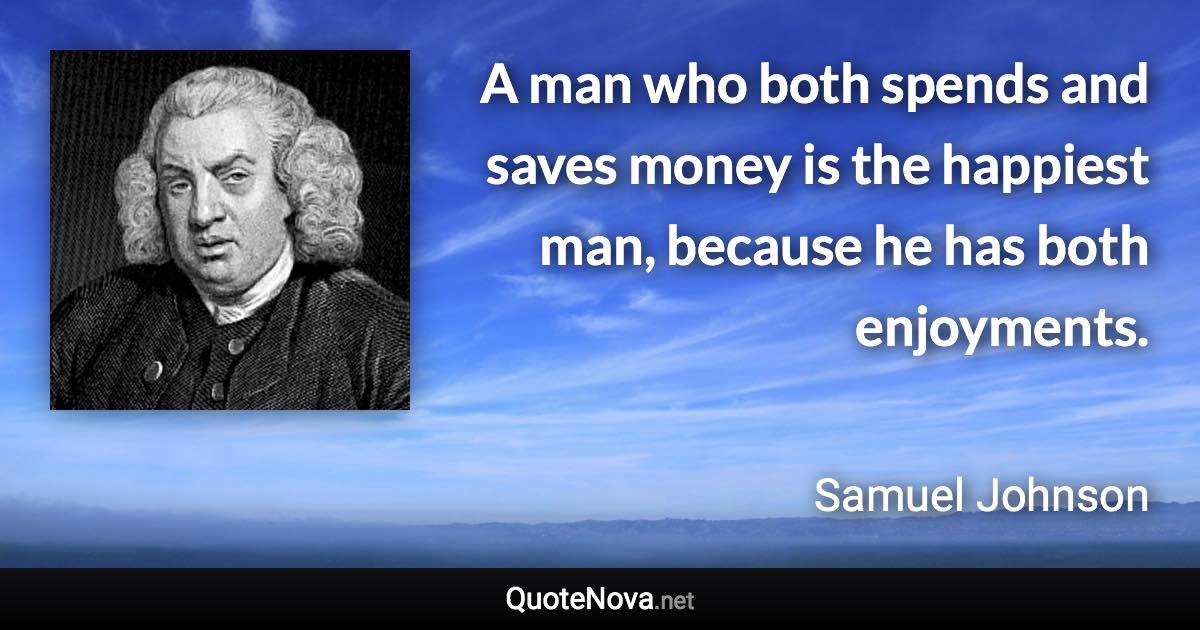 A man who both spends and saves money is the happiest man, because he has both enjoyments. - Samuel Johnson quote