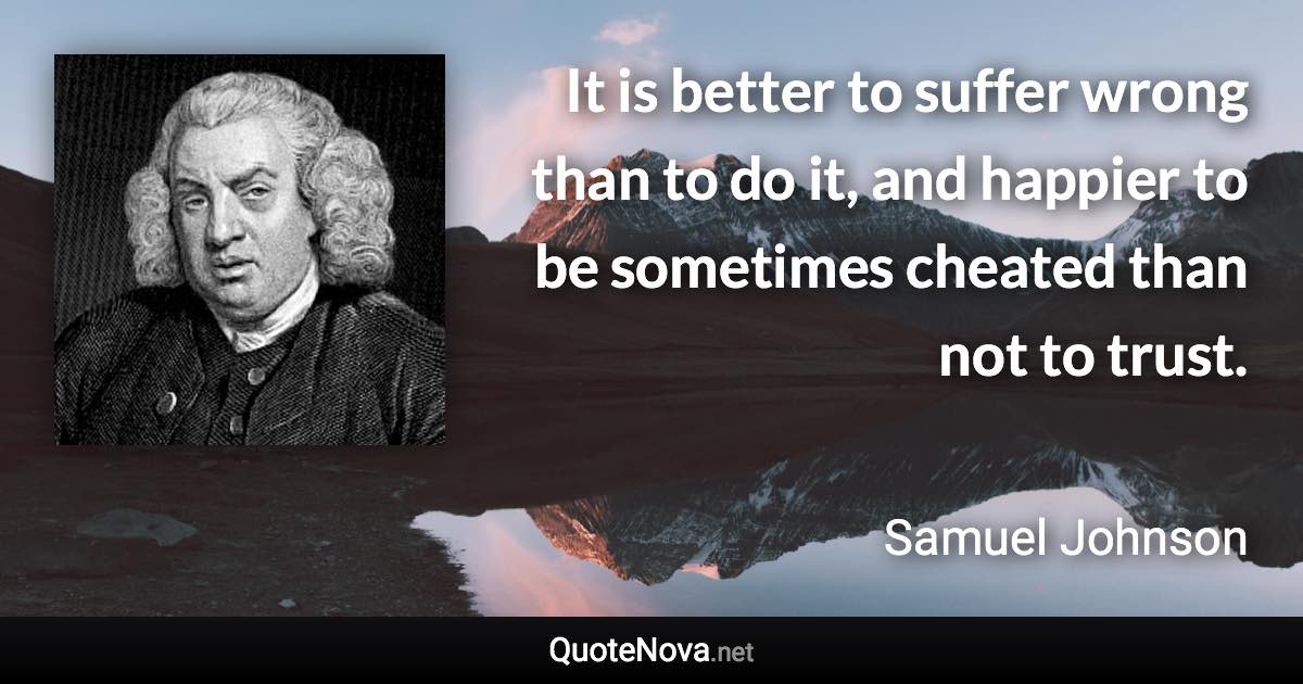 It is better to suffer wrong than to do it, and happier to be sometimes cheated than not to trust. - Samuel Johnson quote