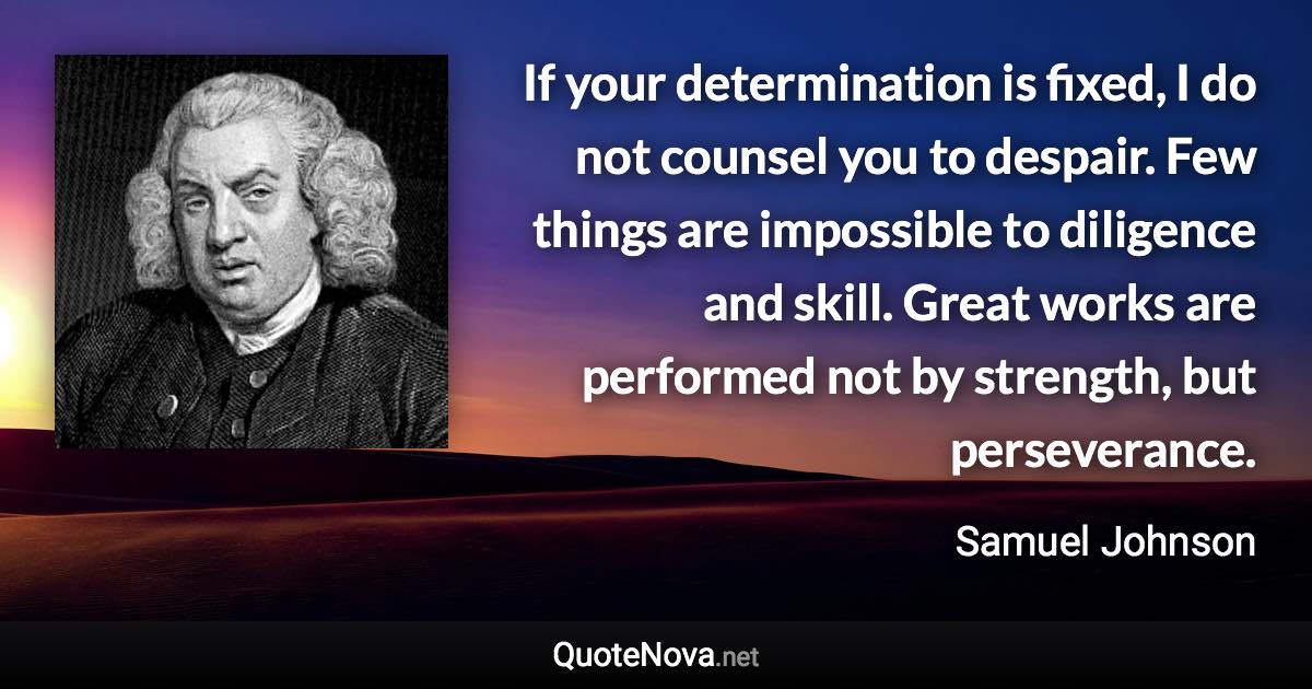 If your determination is fixed, I do not counsel you to despair. Few things are impossible to diligence and skill. Great works are performed not by strength, but perseverance. - Samuel Johnson quote