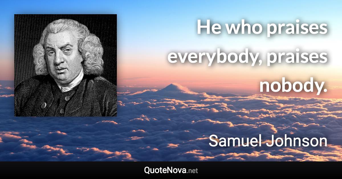 He who praises everybody, praises nobody. - Samuel Johnson quote