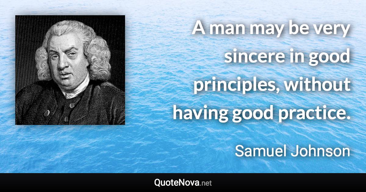 A man may be very sincere in good principles, without having good practice. - Samuel Johnson quote