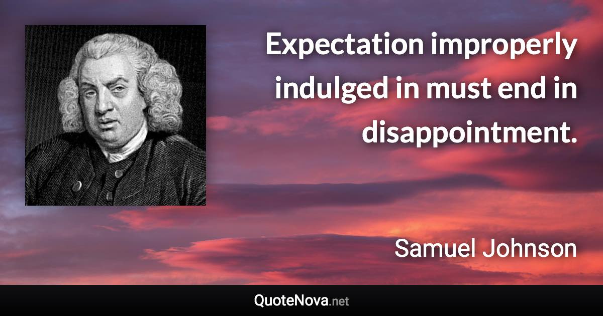 Expectation improperly indulged in must end in disappointment. - Samuel Johnson quote