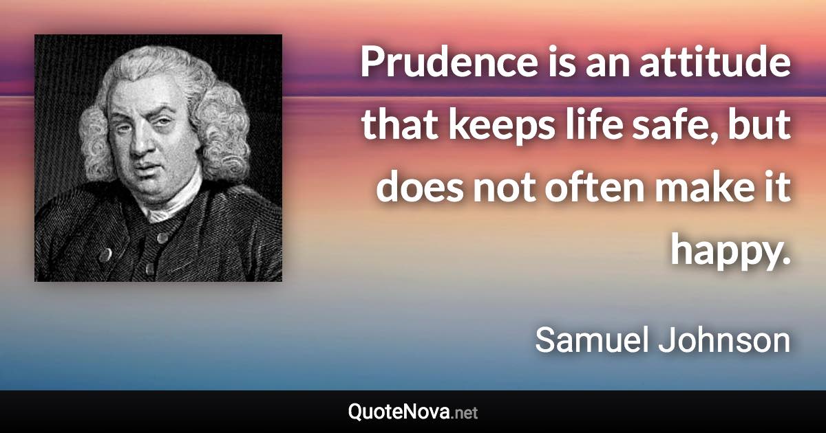 Prudence is an attitude that keeps life safe, but does not often make it happy. - Samuel Johnson quote