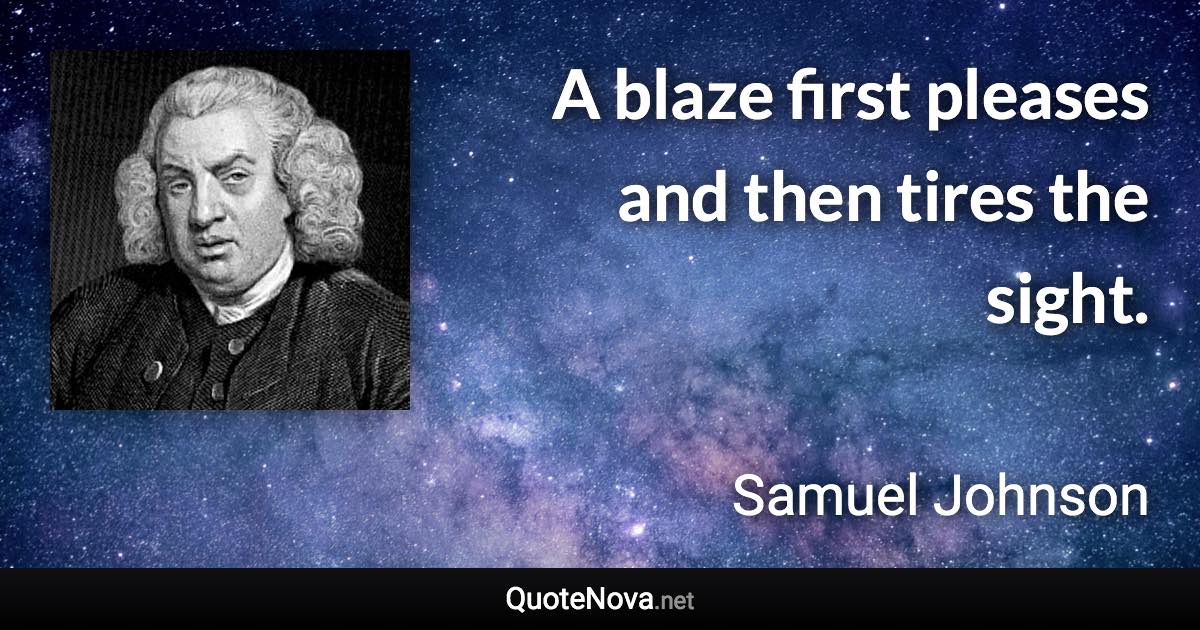 A blaze first pleases and then tires the sight. - Samuel Johnson quote