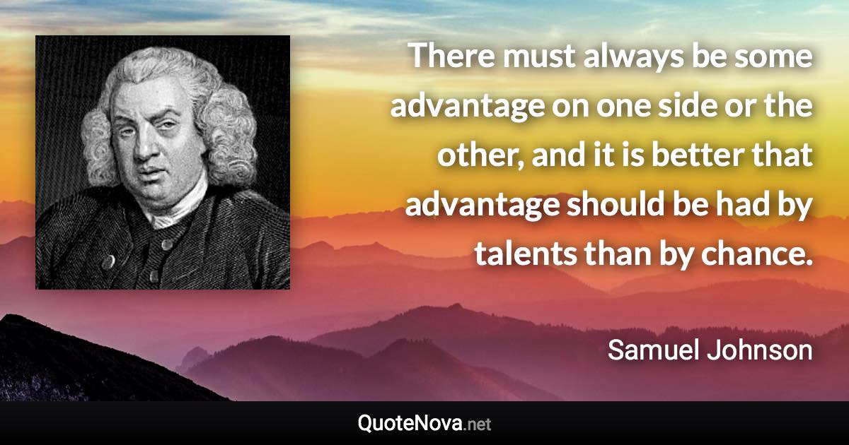 There must always be some advantage on one side or the other, and it is better that advantage should be had by talents than by chance. - Samuel Johnson quote