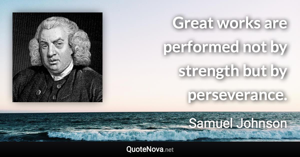 Great works are performed not by strength but by perseverance. - Samuel Johnson quote