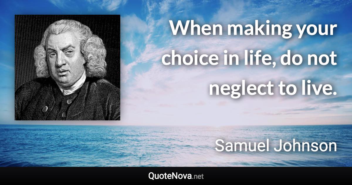 When making your choice in life, do not neglect to live. - Samuel Johnson quote