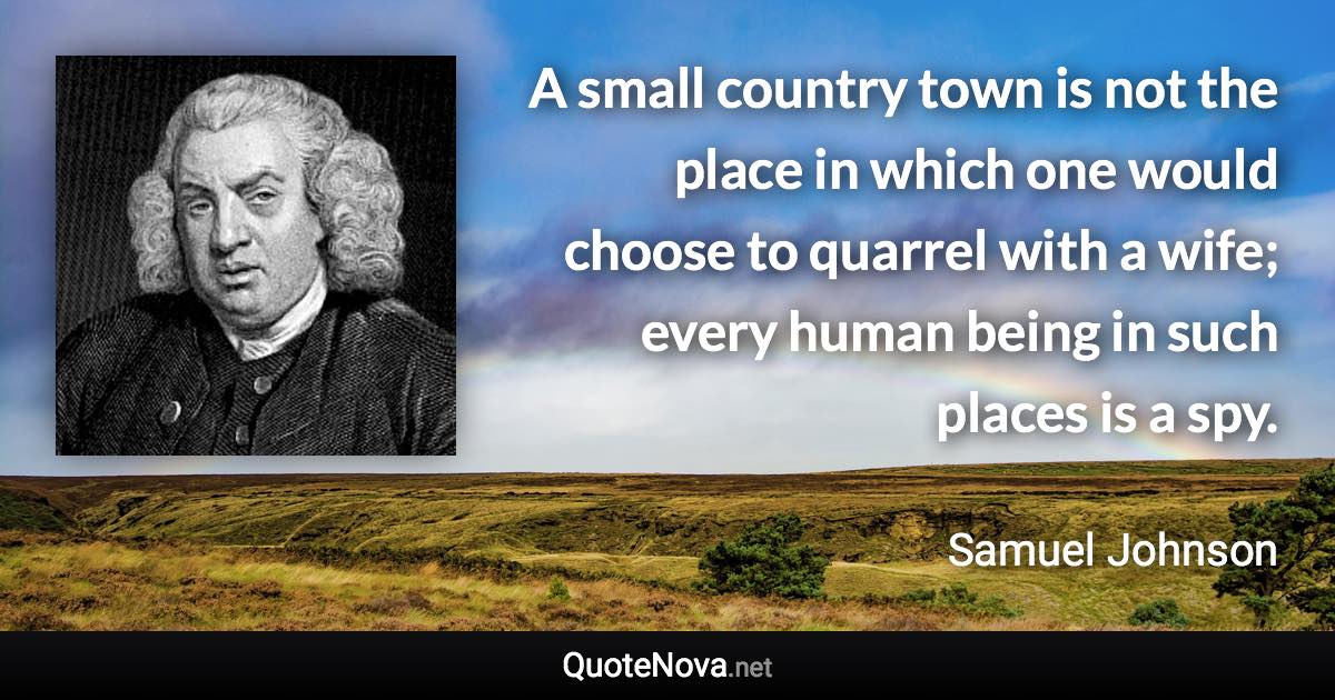 A small country town is not the place in which one would choose to quarrel with a wife; every human being in such places is a spy. - Samuel Johnson quote