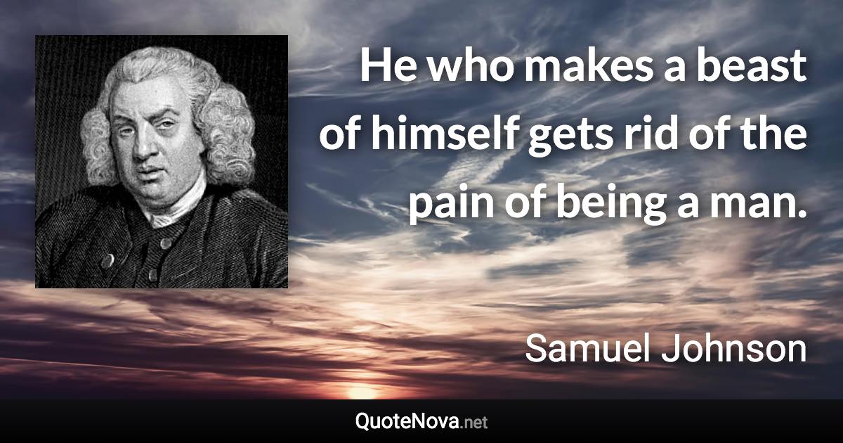 He who makes a beast of himself gets rid of the pain of being a man. - Samuel Johnson quote