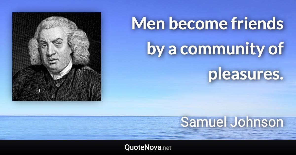 Men become friends by a community of pleasures. - Samuel Johnson quote