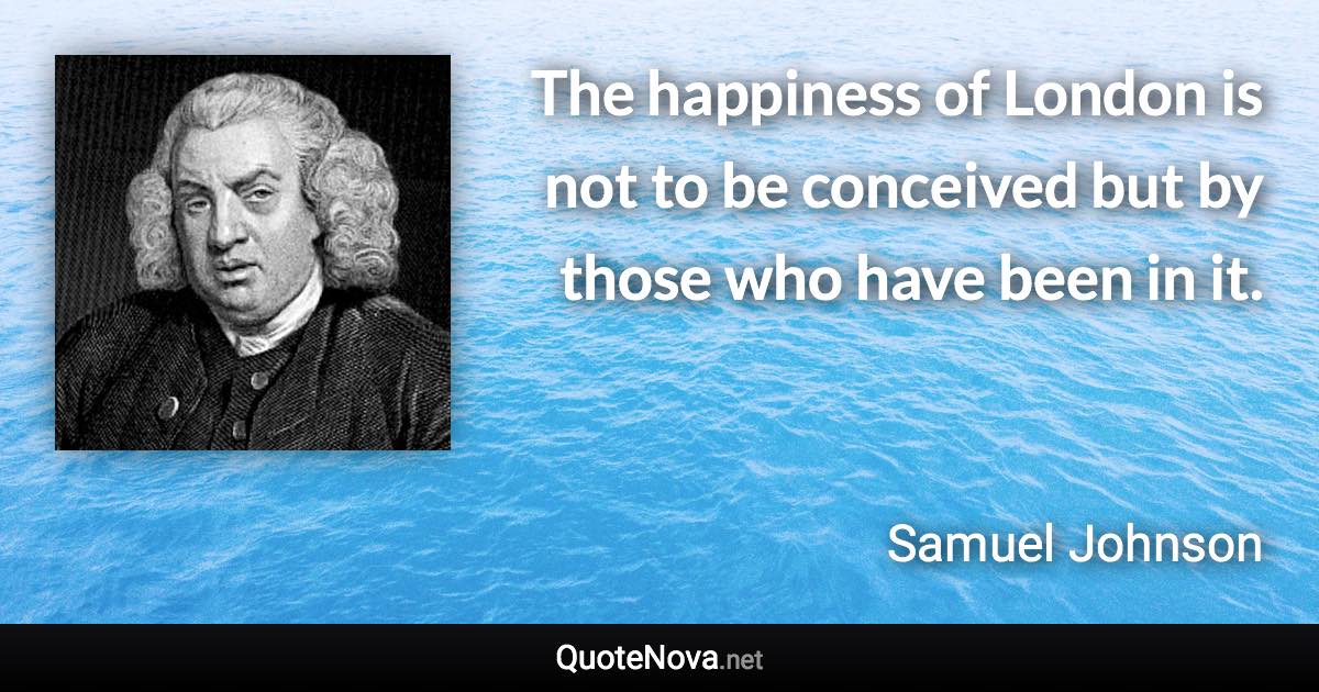 The happiness of London is not to be conceived but by those who have been in it. - Samuel Johnson quote