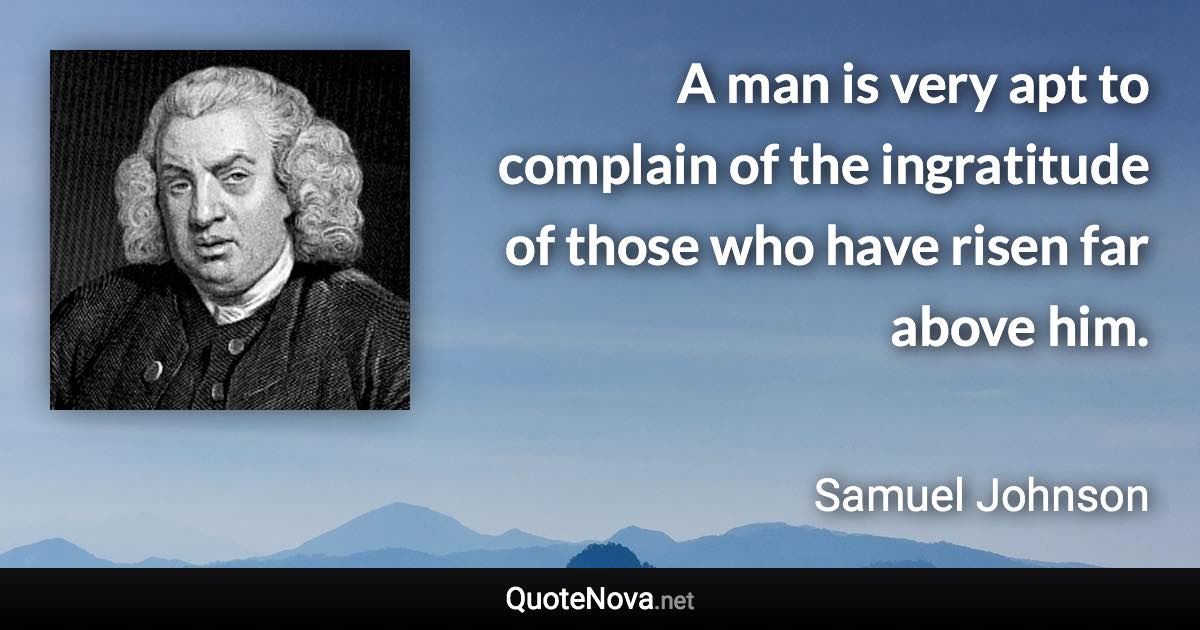 A man is very apt to complain of the ingratitude of those who have risen far above him. - Samuel Johnson quote