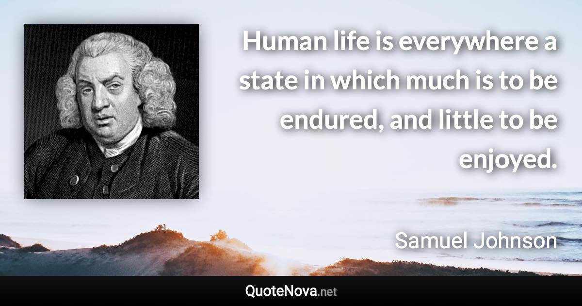 Human life is everywhere a state in which much is to be endured, and little to be enjoyed. - Samuel Johnson quote