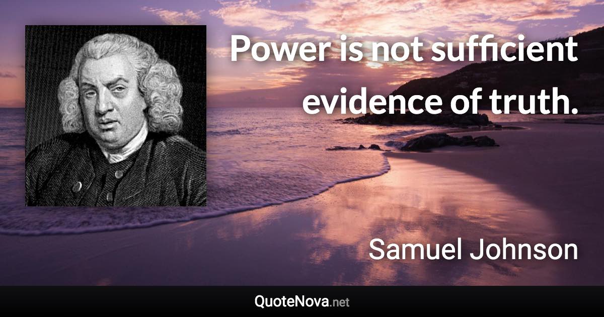 Power is not sufficient evidence of truth. - Samuel Johnson quote