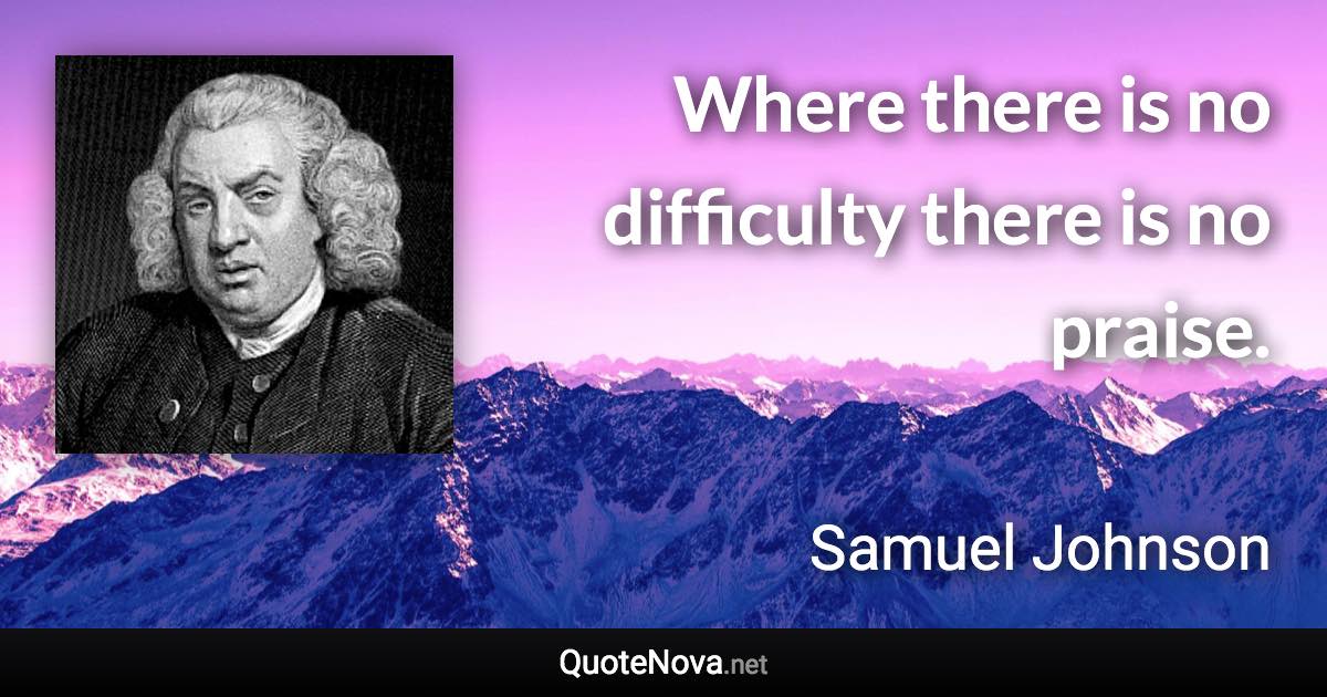 Where there is no difficulty there is no praise. - Samuel Johnson quote