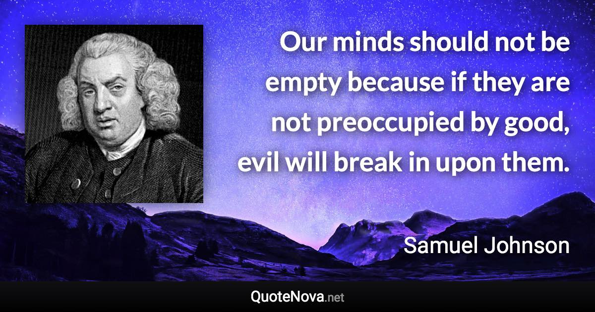 Our minds should not be empty because if they are not preoccupied by good, evil will break in upon them. - Samuel Johnson quote