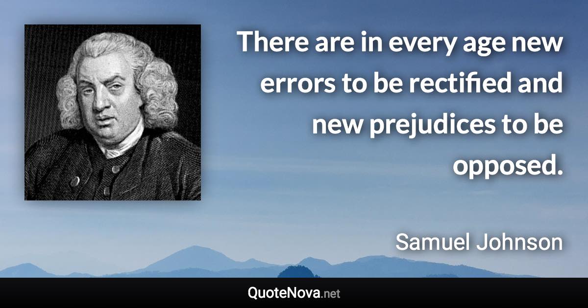 There are in every age new errors to be rectified and new prejudices to be opposed. - Samuel Johnson quote