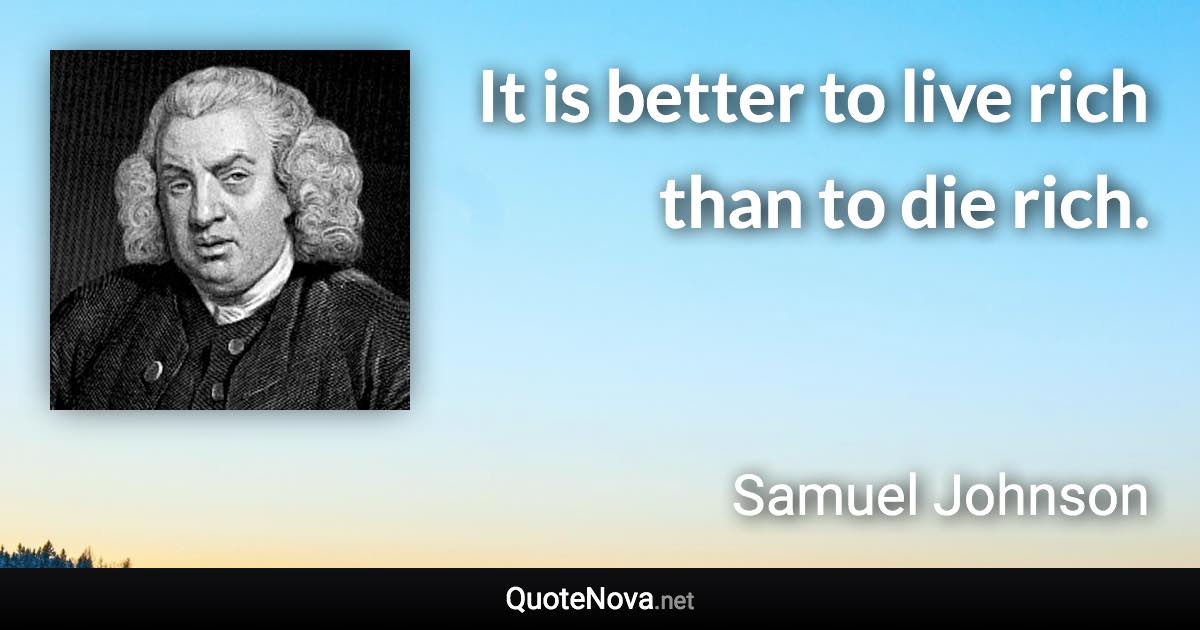 It is better to live rich than to die rich. - Samuel Johnson quote