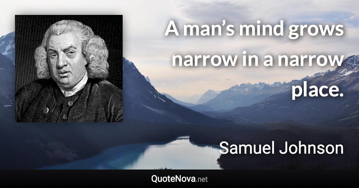 A man’s mind grows narrow in a narrow place. - Samuel Johnson quote