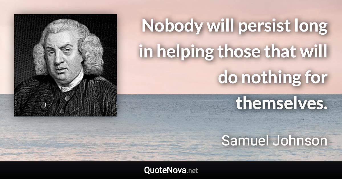 Nobody will persist long in helping those that will do nothing for themselves. - Samuel Johnson quote