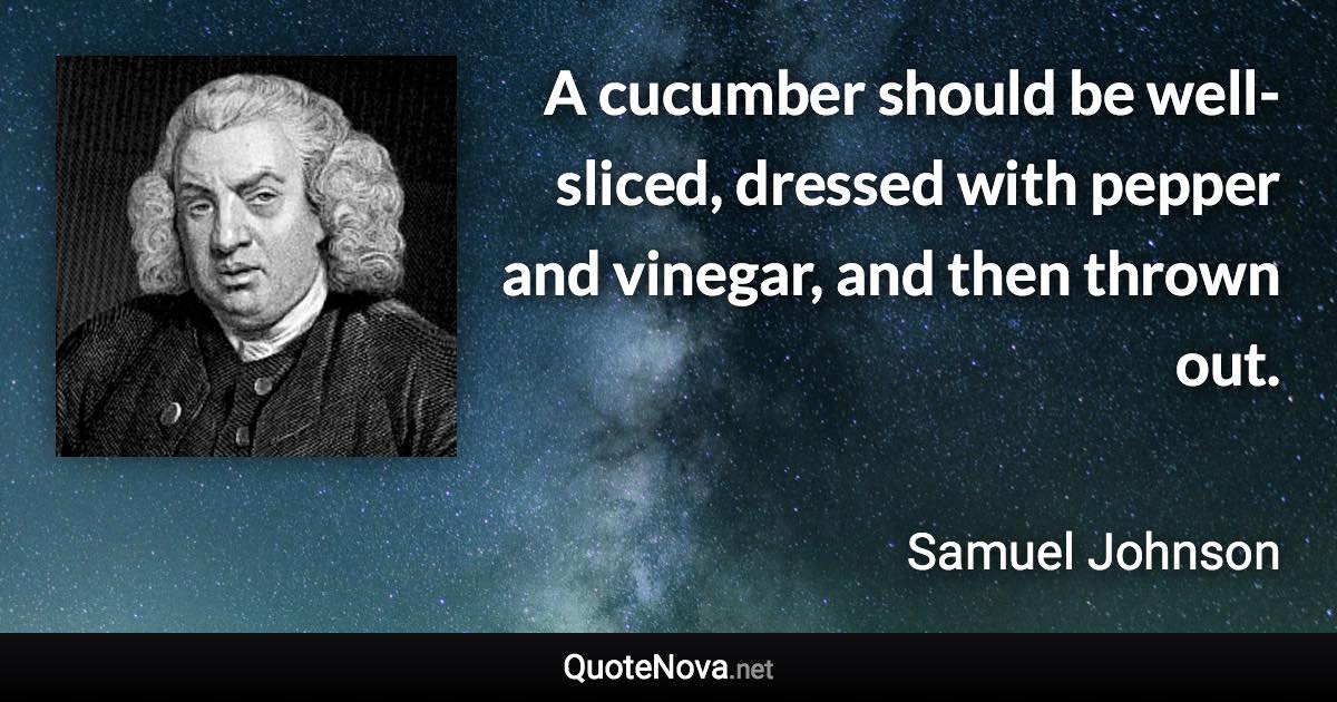 A cucumber should be well-sliced, dressed with pepper and vinegar, and then thrown out. - Samuel Johnson quote