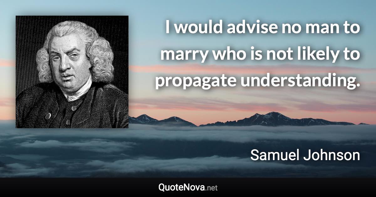 I would advise no man to marry who is not likely to propagate understanding. - Samuel Johnson quote