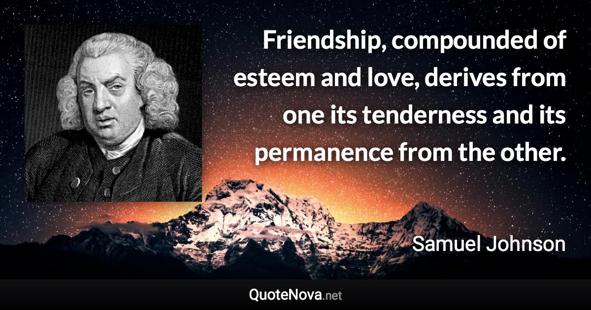 Friendship, compounded of esteem and love, derives from one its tenderness and its permanence from the other. - Samuel Johnson quote