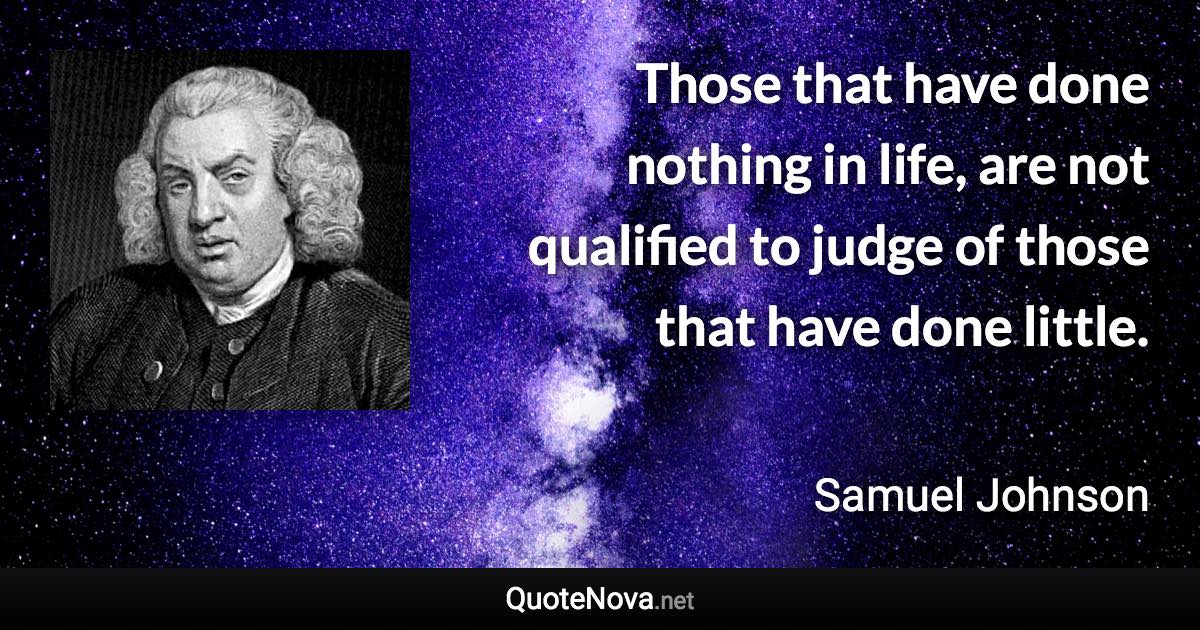 Those that have done nothing in life, are not qualified to judge of those that have done little. - Samuel Johnson quote