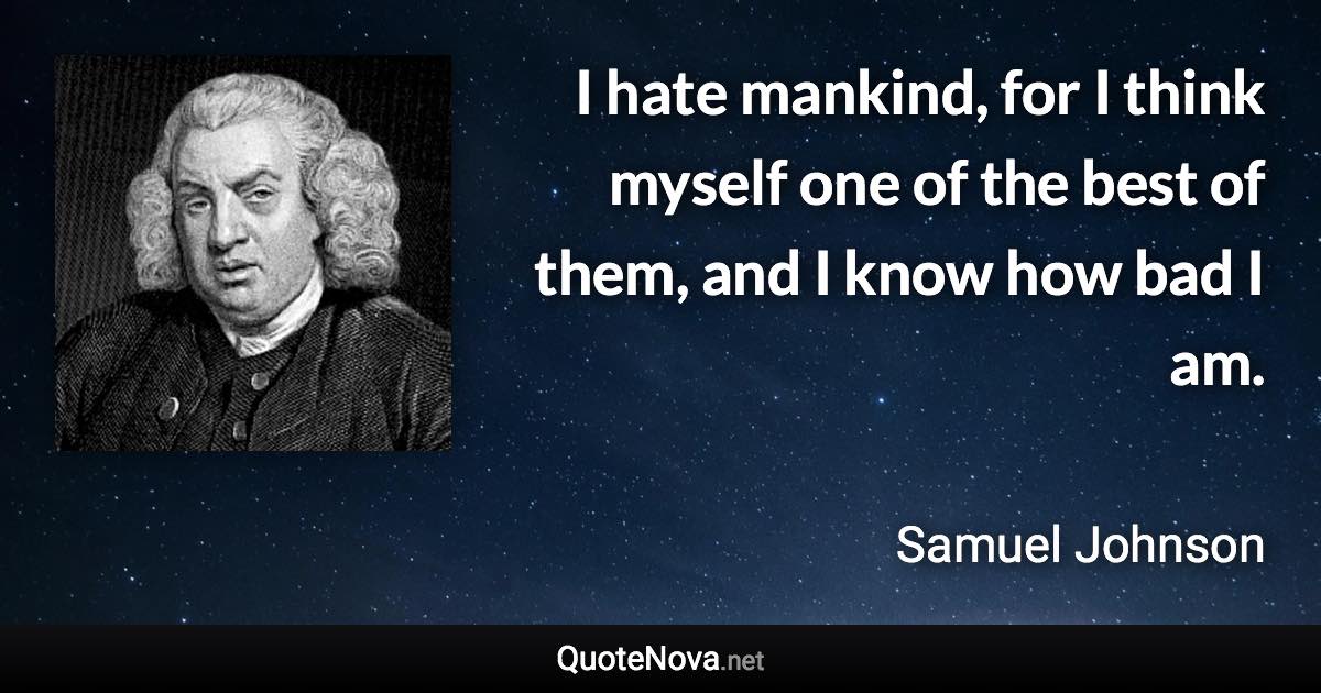 I hate mankind, for I think myself one of the best of them, and I know how bad I am. - Samuel Johnson quote