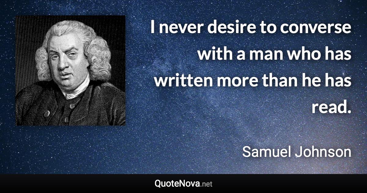 I never desire to converse with a man who has written more than he has read. - Samuel Johnson quote